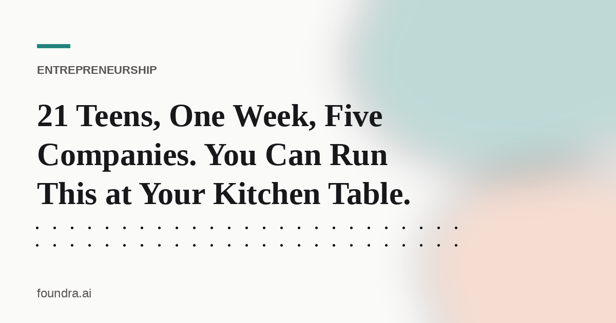 21 Teens, One Week, Five Companies. You Can Run This at Your Kitchen Table.