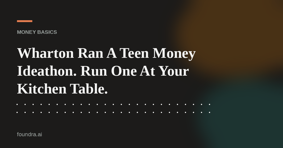 Wharton Ran A Teen Money Ideathon. Run One At Your Kitchen Table.